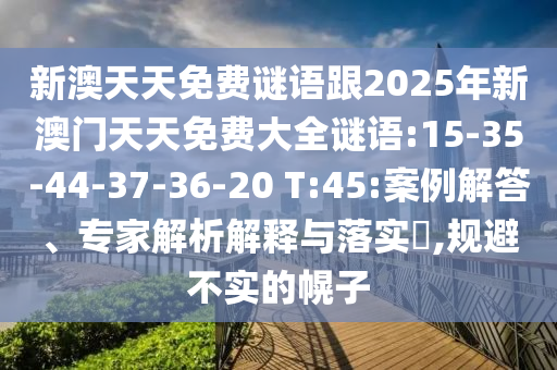 新澳天天免費(fèi)謎語跟2025年新澳門天天免費(fèi)大全謎語:15-35-44-37-36-20 T:45:案例解答、專家解析解釋與落實(shí)?,規(guī)避不實(shí)的幌子