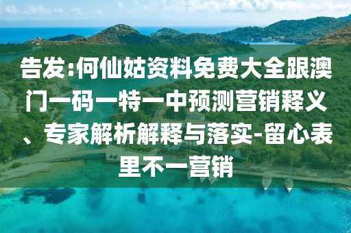 告發(fā):何仙姑資料免費(fèi)大全跟澳門一碼一特一中預(yù)測(cè)營(yíng)銷釋義、專家解析解釋與落實(shí)-留心表里不一營(yíng)銷
