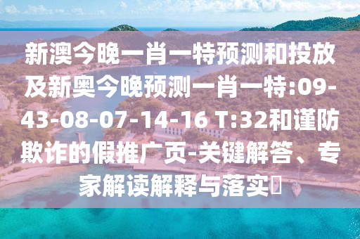 新澳今晚一肖一特預(yù)測和投放及新奧今晚預(yù)測一肖一特:09-43-08-07-14-16 T:32和謹防欺詐的假推廣頁-關(guān)鍵解答、專家解讀解釋與落實?