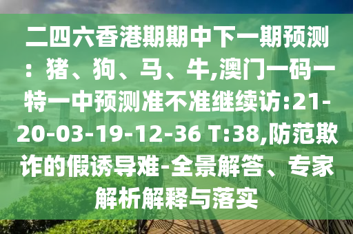 二四六香港期期中下一期預(yù)測(cè)：豬、狗、馬、牛,澳門(mén)一碼一特一中預(yù)測(cè)準(zhǔn)不準(zhǔn)繼續(xù)訪:21-20-03-19-12-36 T:38,防范欺詐的假誘導(dǎo)難-全景解答、專(zhuān)家解析解釋與落實(shí)