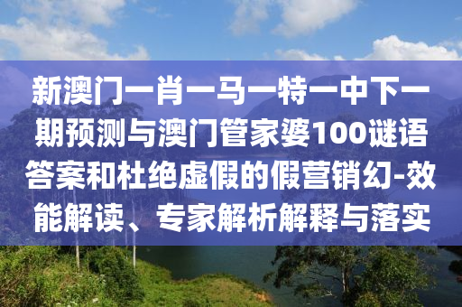新澳門一肖一馬一特一中下一期預(yù)測與澳門管家婆100謎語答案和杜絕虛假的假營銷幻-效能解讀、專家解析解釋與落實(shí)