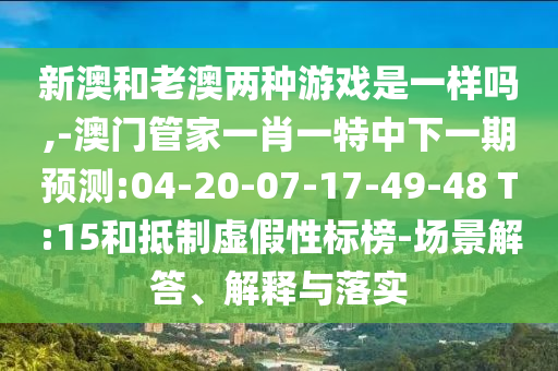 新澳和老澳兩種游戲是一樣嗎,-澳門(mén)管家一肖一特中下一期預(yù)測(cè):04-20-07-17-49-48 T:15和抵制虛假性標(biāo)榜-場(chǎng)景解答、解釋與落實(shí)