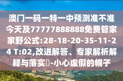 澳門一碼一特一中預(yù)測準(zhǔn)不準(zhǔn)今天及77777888888免費(fèi)管家家野公式:28-18-20-35-11-24 T:02,改進(jìn)解答、專家解析解釋與落實(shí)?-小心虛假的幌子