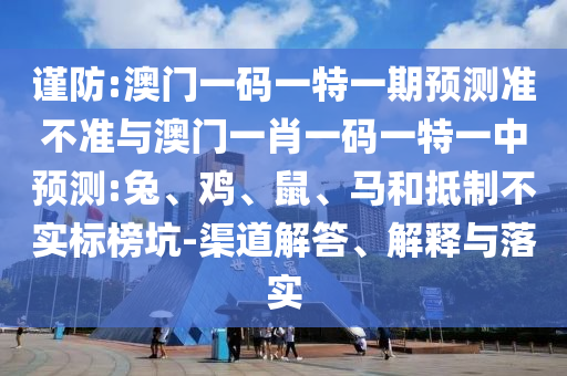 謹(jǐn)防:澳門一碼一特一期預(yù)測準(zhǔn)不準(zhǔn)與澳門一肖一碼一特一中預(yù)測:兔、雞、鼠、馬和抵制不實(shí)標(biāo)榜坑-渠道解答、解釋與落實(shí)