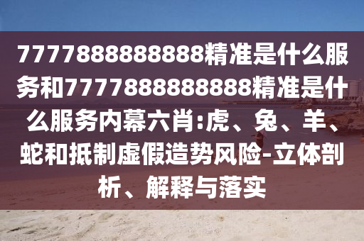 7777888888888精準(zhǔn)是什么服務(wù)和7777888888888精準(zhǔn)是什么服務(wù)內(nèi)幕六肖:虎、兔、羊、蛇和抵制虛假造勢風(fēng)險(xiǎn)-立體剖析、解釋與落實(shí)