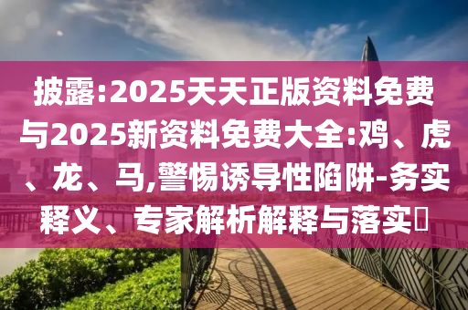 披露:2025天天正版資料免費(fèi)與2025新資料免費(fèi)大全:雞、虎、龍、馬,警惕誘導(dǎo)性陷阱-務(wù)實(shí)釋義、專家解析解釋與落實(shí)?