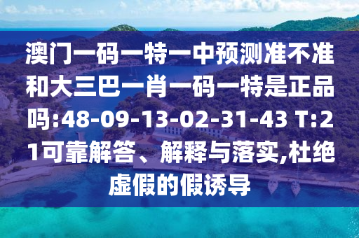 澳門一碼一特一中預(yù)測準(zhǔn)不準(zhǔn)和大三巴一肖一碼一特是正品嗎:48-09-13-02-31-43 T:21可靠解答、解釋與落實,杜絕虛假的假誘導(dǎo)