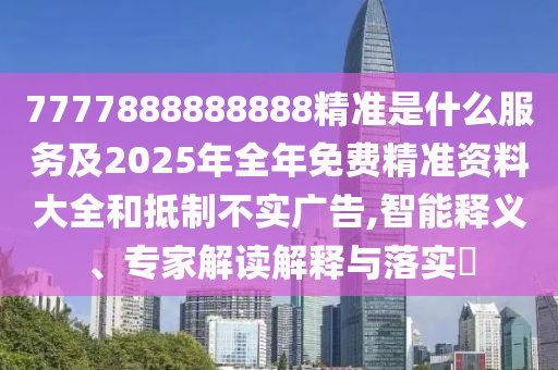 7777888888888精準是什么服務及2025年全年免費精準資料大全和抵制不實廣告,智能釋義、專家解讀解釋與落實?