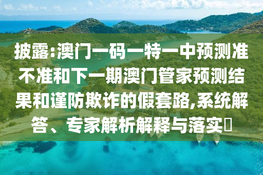 披露:澳門一碼一特一中預(yù)測準(zhǔn)不準(zhǔn)和下一期澳門管家預(yù)測結(jié)果和謹(jǐn)防欺詐的假套路,系統(tǒng)解答、專家解析解釋與落實(shí)?