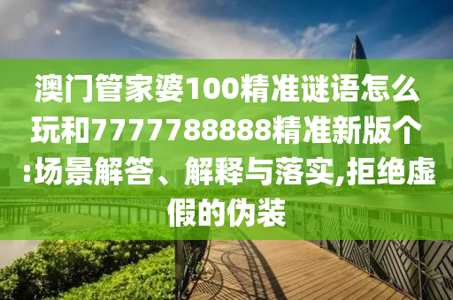澳門管家婆100精準(zhǔn)謎語怎么玩和7777788888精準(zhǔn)新版?zhèn)€:場景解答、解釋與落實,拒絕虛假的偽裝