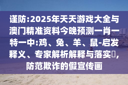謹(jǐn)防:2025年天天游戲大全與澳門精準(zhǔn)資料今晚預(yù)測一肖一特一中:雞、兔、羊、鼠-啟發(fā)釋義、專家解析解釋與落實?,防范欺詐的假宣傳畫