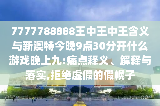 7777788888王中王中王含義與新澳特今晚9點30分開什么游戲晚上九:痛點釋義、解釋與落實,拒絕虛假的假幌子