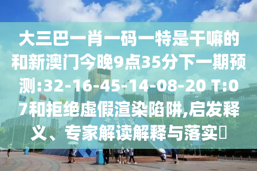 大三巴一肖一碼一特是干嘛的和新澳門今晚9點35分下一期預測:32-16-45-14-08-20 T:07和拒絕虛假渲染陷阱,啟發(fā)釋義、專家解讀解釋與落實?