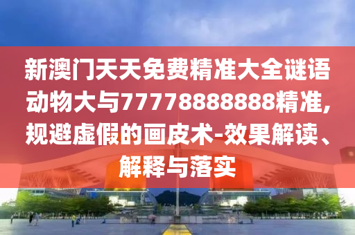新澳門天天免費精準(zhǔn)大全謎語動物大與77778888888精準(zhǔn),規(guī)避虛假的畫皮術(shù)-效果解讀、解釋與落實