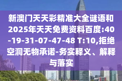 新澳門天天彩精準大全謎語和2025年天天免費資料百度:40-19-31-07-47-48 T:10,拒絕空洞無物承諾-務(wù)實釋義、解釋與落實
