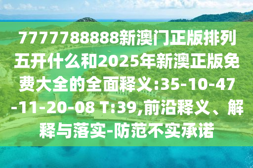 7777788888新澳門正版排列五開什么和2025年新澳正版免費大全的全面釋義:35-10-47-11-20-08 T:39,前沿釋義、解釋與落實-防范不實承諾