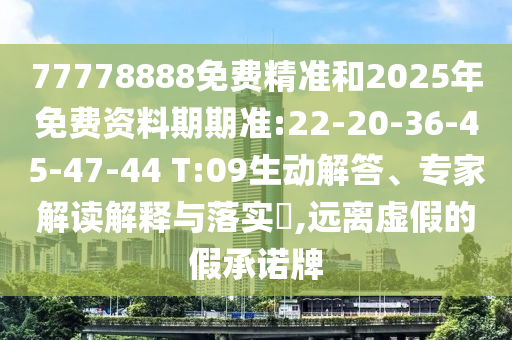 77778888免費(fèi)精準(zhǔn)和2025年免費(fèi)資料期期準(zhǔn):22-20-36-45-47-44 T:09生動解答、專家解讀解釋與落實(shí)?,遠(yuǎn)離虛假的假承諾牌