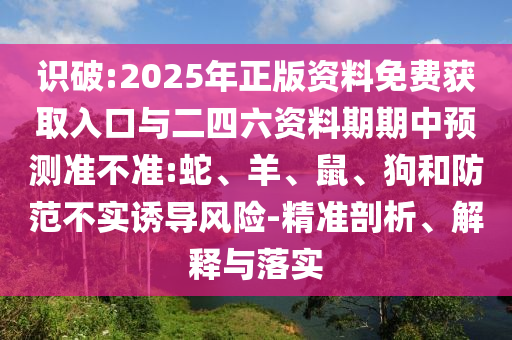 識(shí)破:2025年正版資料免費(fèi)獲取入口與二四六資料期期中預(yù)測(cè)準(zhǔn)不準(zhǔn):蛇、羊、鼠、狗和防范不實(shí)誘導(dǎo)風(fēng)險(xiǎn)-精準(zhǔn)剖析、解釋與落實(shí)
