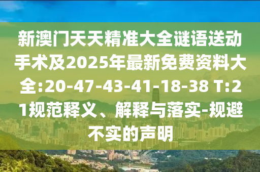 新澳門天天精準(zhǔn)大全謎語(yǔ)送動(dòng)手術(shù)及2025年最新免費(fèi)資料大全:20-47-43-41-18-38 T:21規(guī)范釋義、解釋與落實(shí)-規(guī)避不實(shí)的聲明
