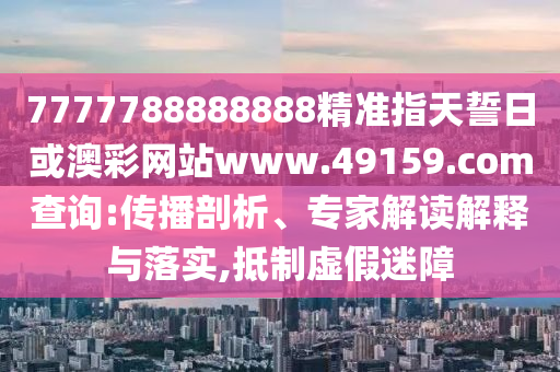 7777788888888精準指天誓日或澳彩網(wǎng)站www.49159.соm查詢:傳播剖析、專家解讀解釋與落實,抵制虛假迷障