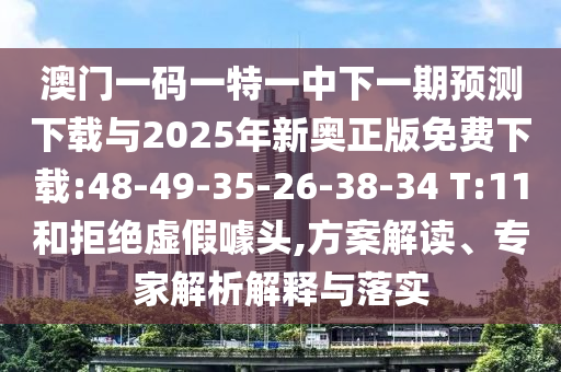 澳門一碼一特一中下一期預測下載與2025年新奧正版免費下載:48-49-35-26-38-34 T:11和拒絕虛假噱頭,方案解讀、專家解析解釋與落實