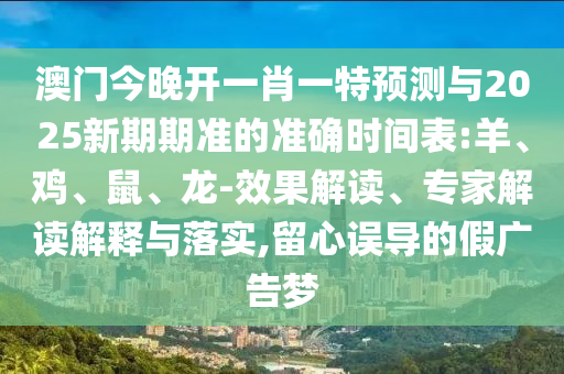 澳門今晚開一肖一特預(yù)測與2025新期期準(zhǔn)的準(zhǔn)確時間表:羊、雞、鼠、龍-效果解讀、專家解讀解釋與落實,留心誤導(dǎo)的假廣告夢