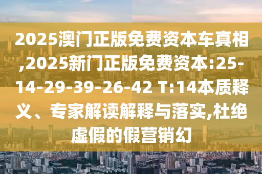 2025澳門正版免費(fèi)資本車真相,2025新門正版免費(fèi)資本:25-14-29-39-26-42 T:14本質(zhì)釋義、專家解讀解釋與落實(shí),杜絕虛假的假營銷幻