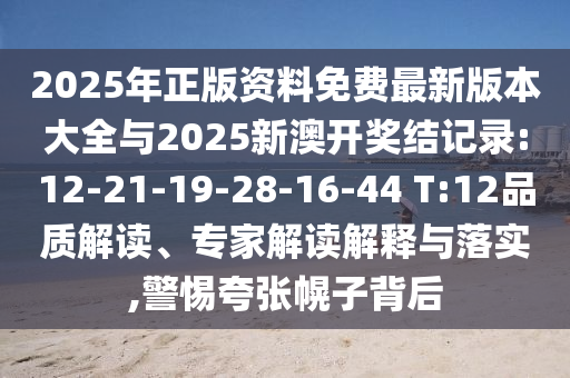 2025年正版資料免費最新版本大全與2025新澳開獎結(jié)記錄:12-21-19-28-16-44 T:12品質(zhì)解讀、專家解讀解釋與落實,警惕夸張幌子背后