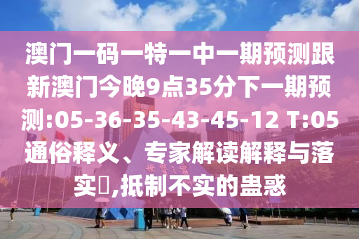 澳門一碼一特一中一期預(yù)測跟新澳門今晚9點35分下一期預(yù)測:05-36-35-43-45-12 T:05通俗釋義、專家解讀解釋與落實?,抵制不實的蠱惑
