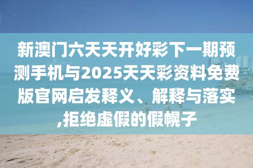 新澳門六天天開好彩下一期預(yù)測手機(jī)與2025天天彩資料免費(fèi)版官網(wǎng)啟發(fā)釋義、解釋與落實(shí),拒絕虛假的假幌子