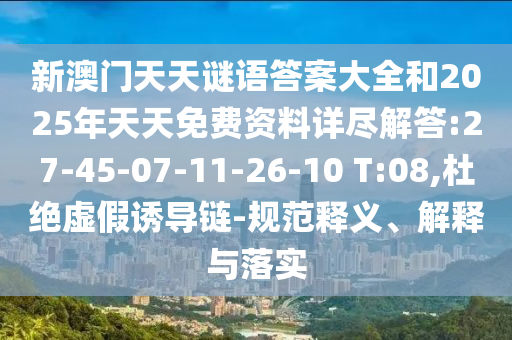 新澳門天天謎語答案大全和2025年天天免費資料詳盡解答:27-45-07-11-26-10 T:08,杜絕虛假誘導鏈-規(guī)范釋義、解釋與落實