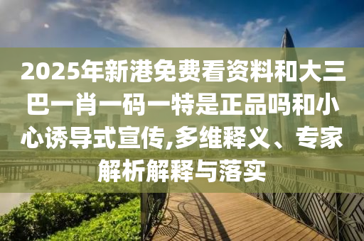 2025年新港免費(fèi)看資料和大三巴一肖一碼一特是正品嗎和小心誘導(dǎo)式宣傳,多維釋義、專家解析解釋與落實(shí)