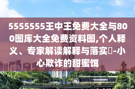 5555555王中王免費(fèi)大全與800圖庫(kù)大全免費(fèi)資料圖,個(gè)人釋義、專家解讀解釋與落實(shí)?-小心欺詐的甜蜜餌