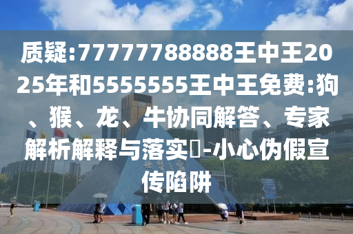 質(zhì)疑:77777788888王中王2025年和5555555王中王免費(fèi):狗、猴、龍、牛協(xié)同解答、專家解析解釋與落實(shí)?-小心偽假宣傳陷阱