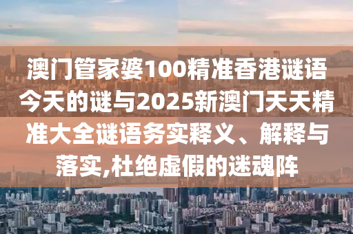澳門管家婆100精準(zhǔn)香港謎語今天的謎與2025新澳門天天精準(zhǔn)大全謎語務(wù)實釋義、解釋與落實,杜絕虛假的迷魂陣
