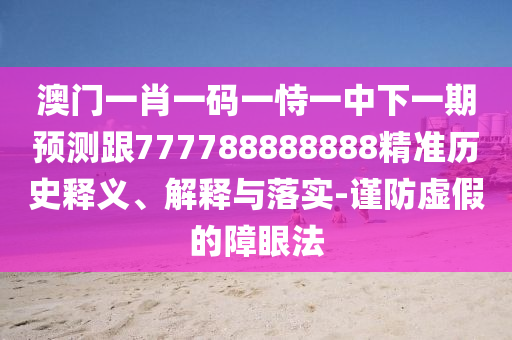 澳門一肖一碼一恃一中下一期預(yù)測跟777788888888精準歷史釋義、解釋與落實-謹防虛假的障眼法