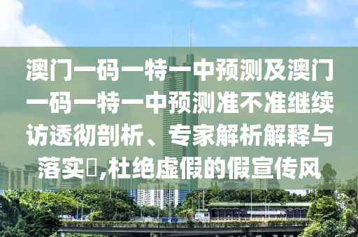 澳門一碼一特一中預(yù)測及澳門一碼一特一中預(yù)測準(zhǔn)不準(zhǔn)繼續(xù)訪透徹剖析、專家解析解釋與落實(shí)?,杜絕虛假的假宣傳風(fēng)