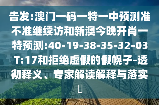 告發(fā):澳門一碼一特一中預(yù)測(cè)準(zhǔn)不準(zhǔn)繼續(xù)訪和新澳今晚開(kāi)肖一特預(yù)測(cè):40-19-38-35-32-03 T:17和拒絕虛假的假幌子-透徹釋義、專家解讀解釋與落實(shí)?