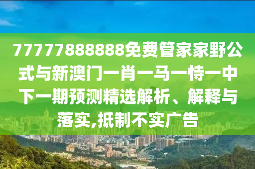 77777888888免費(fèi)管家家野公式與新澳門(mén)一肖一馬一恃一中下一期預(yù)測(cè)精選解析、解釋與落實(shí),抵制不實(shí)廣告