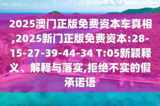 2025澳門正版免費(fèi)資本車真相,2025新門正版免費(fèi)資本:28-15-27-39-44-34 T:05新穎釋義、解釋與落實(shí),拒絕不實(shí)的假承諾語