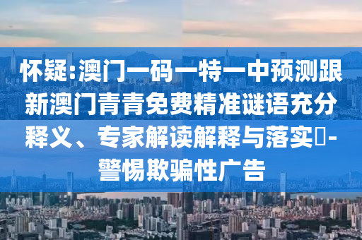 懷疑:澳門一碼一特一中預(yù)測跟新澳門青青免費(fèi)精準(zhǔn)謎語充分釋義、專家解讀解釋與落實(shí)?-警惕欺騙性廣告