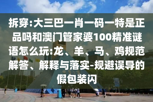 拆穿:大三巴一肖一碼一特是正品嗎和澳門管家婆100精準謎語怎么玩:龍、羊、馬、雞規(guī)范解答、解釋與落實-規(guī)避誤導的假包裝閃