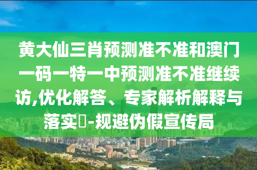 黃大仙三肖預(yù)測(cè)準(zhǔn)不準(zhǔn)和澳門(mén)一碼一特一中預(yù)測(cè)準(zhǔn)不準(zhǔn)繼續(xù)訪,優(yōu)化解答、專家解析解釋與落實(shí)?-規(guī)避偽假宣傳局