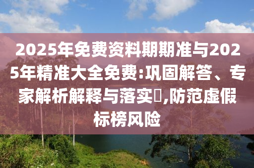 2025年免費(fèi)資料期期準(zhǔn)與2025年精準(zhǔn)大全免費(fèi):鞏固解答、專家解析解釋與落實?,防范虛假標(biāo)榜風(fēng)險