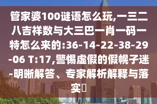 管家婆100謎語怎么玩,一三二八吉祥數(shù)與大三巴一肖一碼一特怎么來的:36-14-22-38-29-06 T:17,警惕虛假的假幌子迷-明晰解答、專家解析解釋與落實(shí)?