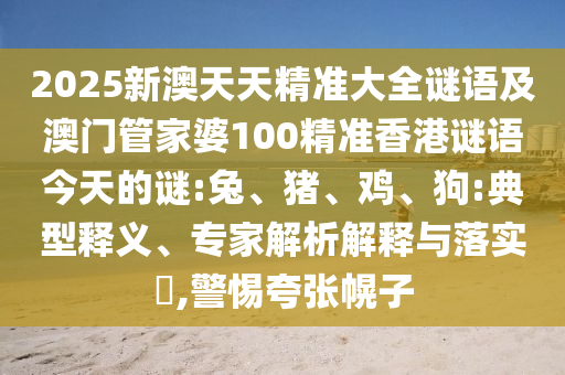 2025新澳天天精準(zhǔn)大全謎語(yǔ)及澳門管家婆100精準(zhǔn)香港謎語(yǔ)今天的謎:兔、豬、雞、狗:典型釋義、專家解析解釋與落實(shí)?,警惕夸張幌子