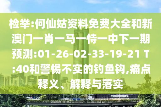 檢舉:何仙姑資料免費(fèi)大全和新澳門一肖一馬一恃一中下一期預(yù)測:01-26-02-33-19-21 T:40和警惕不實(shí)的釣魚鉤,痛點(diǎn)釋義、解釋與落實(shí)