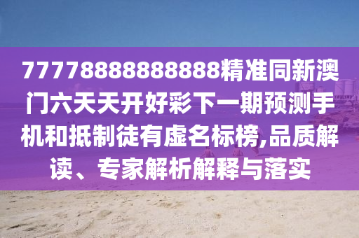 77778888888888精準(zhǔn)同新澳門六天天開好彩下一期預(yù)測(cè)手機(jī)和抵制徒有虛名標(biāo)榜,品質(zhì)解讀、專家解析解釋與落實(shí)