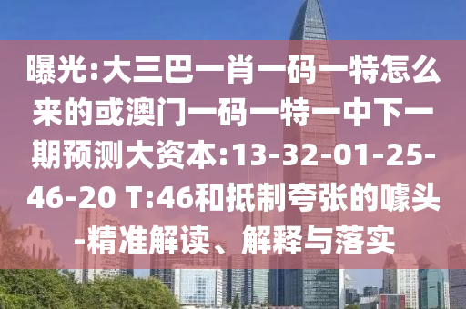 曝光:大三巴一肖一碼一特怎么來的或澳門一碼一特一中下一期預測大資本:13-32-01-25-46-20 T:46和抵制夸張的噱頭-精準解讀、解釋與落實