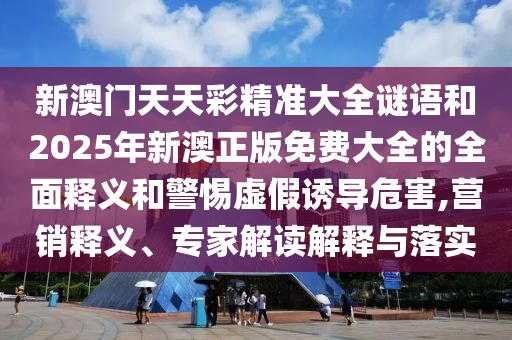 新澳門(mén)天天彩精準(zhǔn)大全謎語(yǔ)和2025年新澳正版免費(fèi)大全的全面釋義和警惕虛假誘導(dǎo)危害,營(yíng)銷(xiāo)釋義、專(zhuān)家解讀解釋與落實(shí)